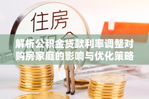 秦皇岛解析公积金贷款利率调整对购房家庭的影响与优化策略