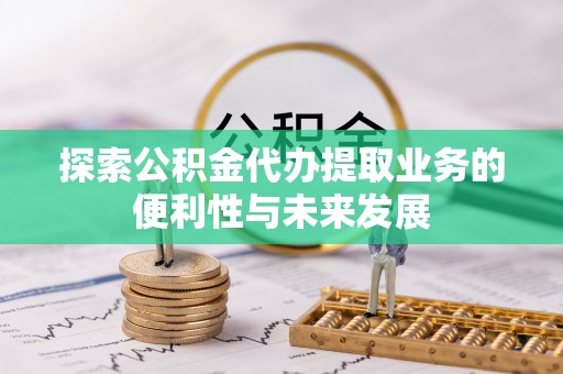 秦皇岛探索公积金代办提取业务的便利性与未来发展