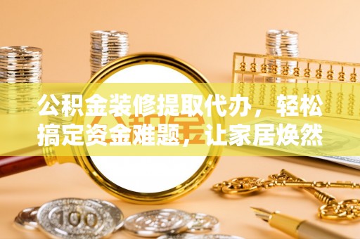 秦皇岛公积金装修提取代办，轻松搞定资金难题，让家居焕然一新