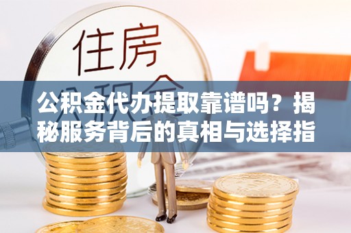 秦皇岛公积金代办提取靠谱吗？揭秘服务背后的真相与选择指南