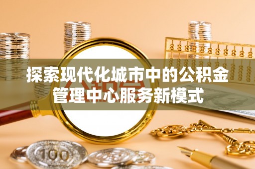 秦皇岛探索现代化城市中的公积金管理中心服务新模式