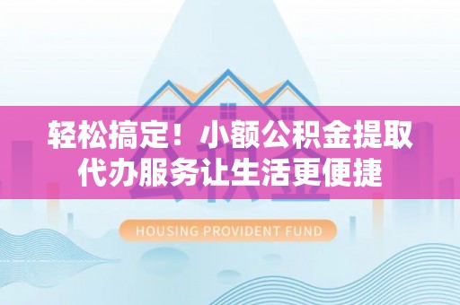 秦皇岛轻松搞定！小额公积金提取代办服务让生活更便捷