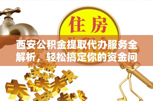 秦皇岛西安公积金提取代办服务全解析，轻松搞定你的资金问题