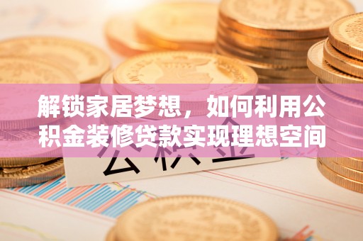 秦皇岛解锁家居梦想，如何利用公积金装修贷款实现理想空间