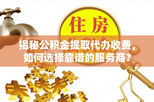 秦皇岛揭秘公积金提取代办收费，如何选择靠谱的服务商？