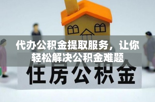 秦皇岛代办公积金提取服务，让你轻松解决公积金难题