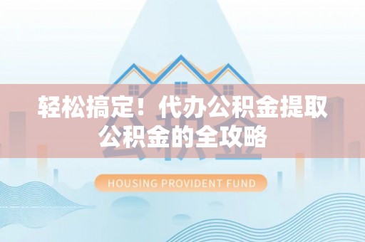 秦皇岛轻松搞定！代办公积金提取公积金的全攻略