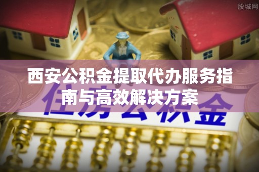 秦皇岛西安公积金提取代办服务指南与高效解决方案
