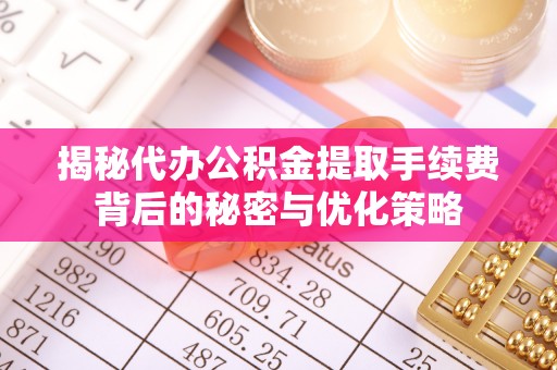 秦皇岛揭秘代办公积金提取手续费背后的秘密与优化策略
