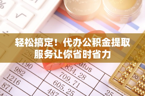 秦皇岛轻松搞定！代办公积金提取服务让你省时省力