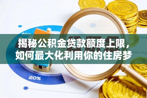 秦皇岛揭秘公积金贷款额度上限，如何最大化利用你的住房梦想资金？