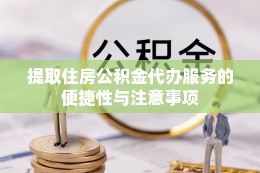 秦皇岛提取住房公积金代办服务的便捷性与注意事项