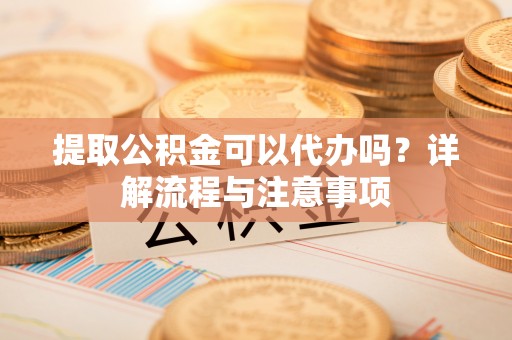 秦皇岛提取公积金可以代办吗？详解流程与注意事项