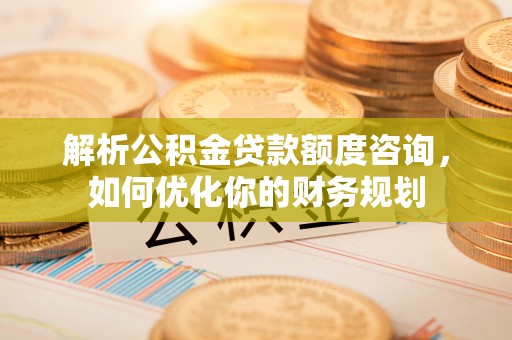 秦皇岛解析公积金贷款额度咨询，如何优化你的财务规划