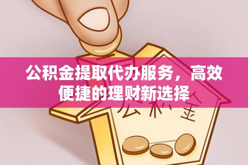 秦皇岛公积金提取代办服务，高效便捷的理财新选择