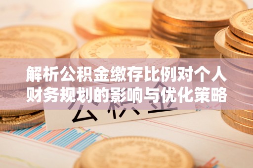 秦皇岛解析公积金缴存比例对个人财务规划的影响与优化策略