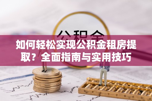 秦皇岛如何轻松实现公积金租房提取？全面指南与实用技巧