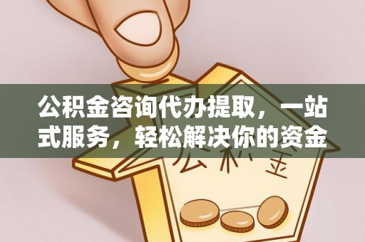 秦皇岛公积金咨询代办提取，一站式服务，轻松解决你的资金难题