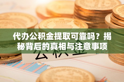 秦皇岛代办公积金提取可靠吗？揭秘背后的真相与注意事项