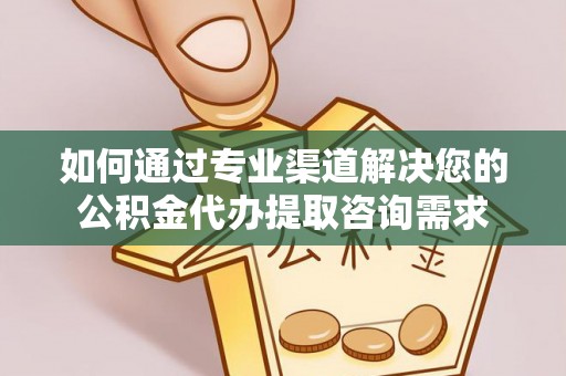 秦皇岛如何通过专业渠道解决您的公积金代办提取咨询需求