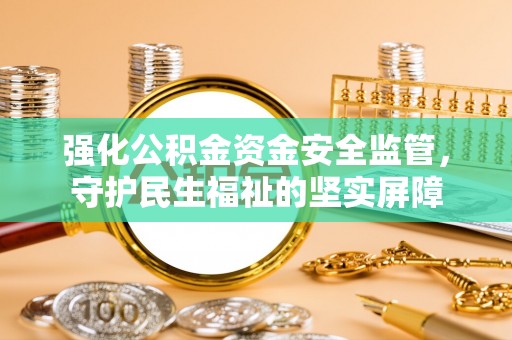 秦皇岛强化公积金资金安全监管，守护民生福祉的坚实屏障