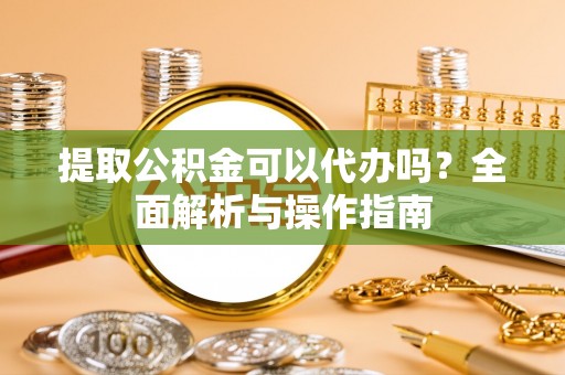 秦皇岛提取公积金可以代办吗？全面解析与操作指南