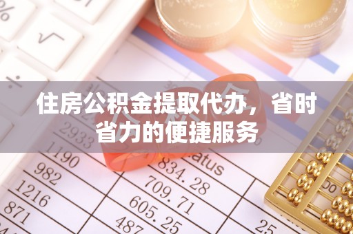 秦皇岛住房公积金提取代办，省时省力的便捷服务