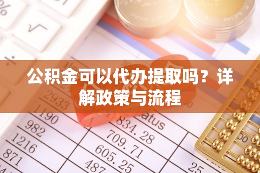 秦皇岛公积金可以代办提取吗？详解政策与流程