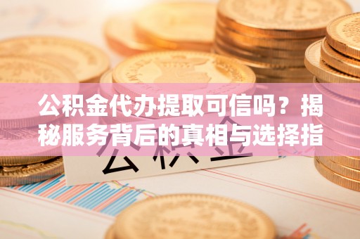 秦皇岛公积金代办提取可信吗？揭秘服务背后的真相与选择指南