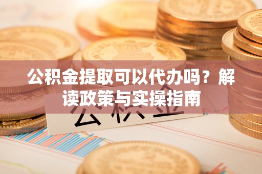 秦皇岛公积金提取可以代办吗？解读政策与实操指南