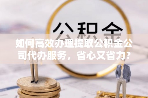 秦皇岛如何高效办理提取公积金公司代办服务，省心又省力？