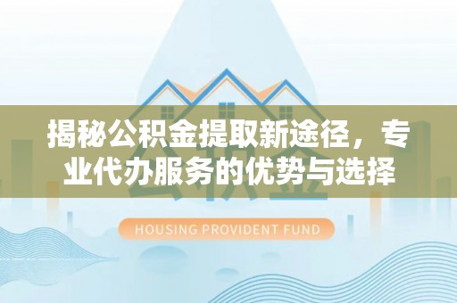 秦皇岛揭秘公积金提取新途径，专业代办服务的优势与选择