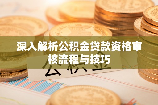 秦皇岛深入解析公积金贷款资格审核流程与技巧