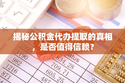秦皇岛揭秘公积金代办提取的真相，是否值得信赖？