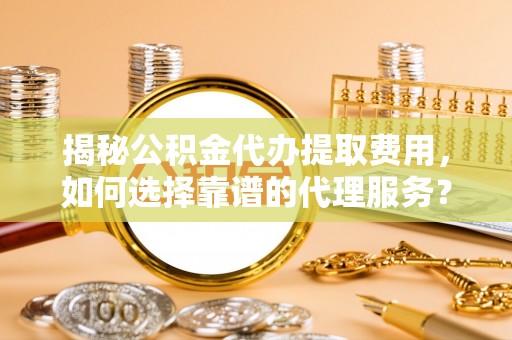 秦皇岛揭秘公积金代办提取费用，如何选择靠谱的代理服务？