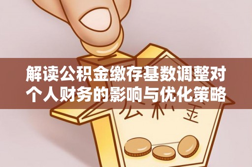 秦皇岛解读公积金缴存基数调整对个人财务的影响与优化策略