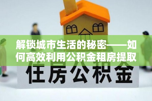 秦皇岛解锁城市生活的秘密——如何高效利用公积金租房提取政策优化居住体验