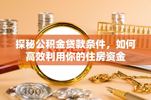 秦皇岛探秘公积金贷款条件，如何高效利用你的住房资金