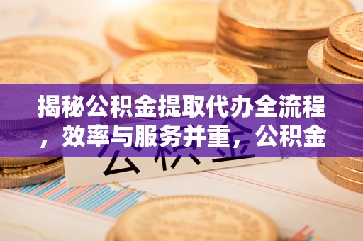 秦皇岛揭秘公积金提取代办全流程，效率与服务并重，公积金提取代办要多久不再是难题