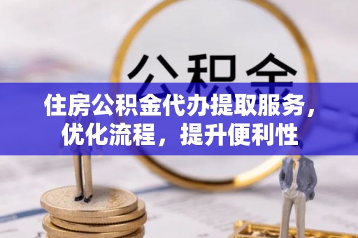 秦皇岛住房公积金代办提取服务，优化流程，提升便利性