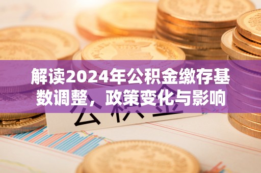 秦皇岛解读2024年公积金缴存基数调整，政策变化与影响
