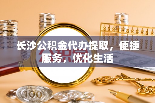 秦皇岛长沙公积金代办提取，便捷服务，优化生活