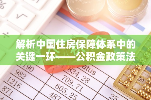 秦皇岛解析中国住房保障体系中的关键一环——公积金政策法规的演变与影响