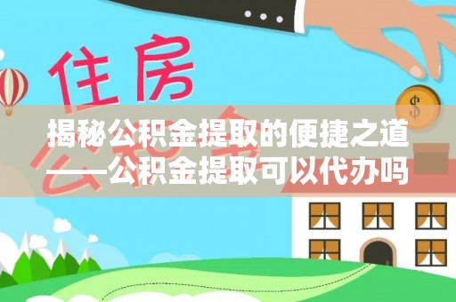 秦皇岛揭秘公积金提取的便捷之道——公积金提取可以代办吗？