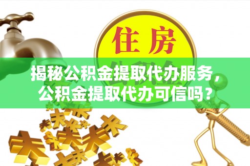 秦皇岛揭秘公积金提取代办服务，公积金提取代办可信吗？