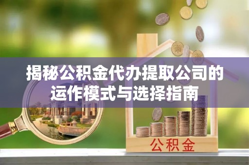 秦皇岛揭秘公积金代办提取公司的运作模式与选择指南