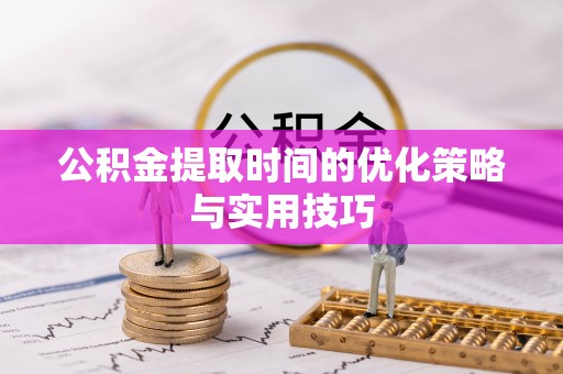 秦皇岛公积金提取时间的优化策略与实用技巧