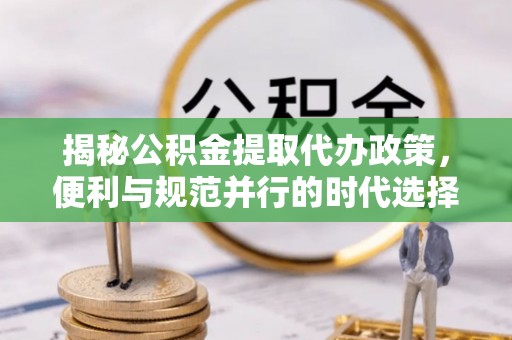 秦皇岛揭秘公积金提取代办政策，便利与规范并行的时代选择