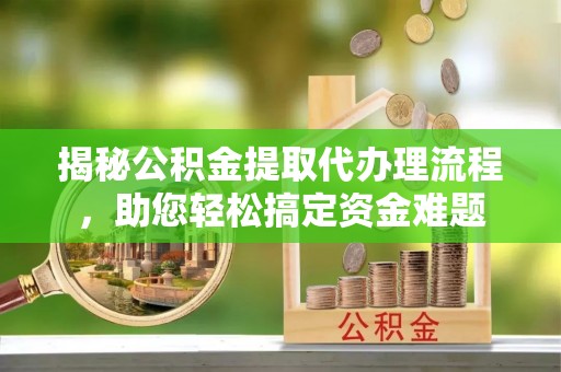 秦皇岛揭秘公积金提取代办理流程，助您轻松搞定资金难题