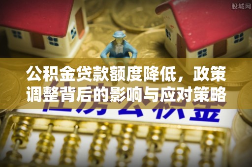 秦皇岛公积金贷款额度降低，政策调整背后的影响与应对策略